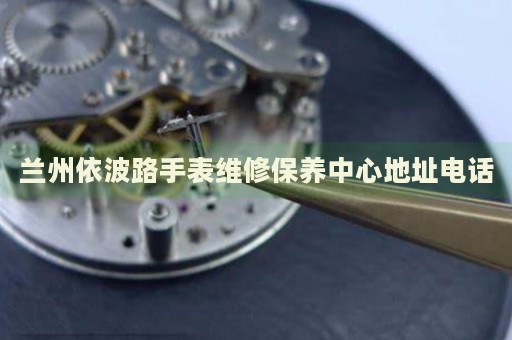 蘭州依波路手表維修保養(yǎng)中心地址電話