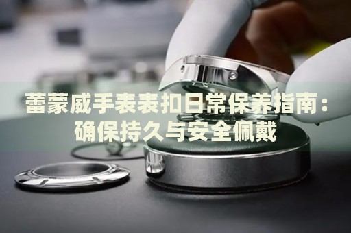 蕾蒙威手表表扣日常保養(yǎng)指南：確保持久與安全佩戴
