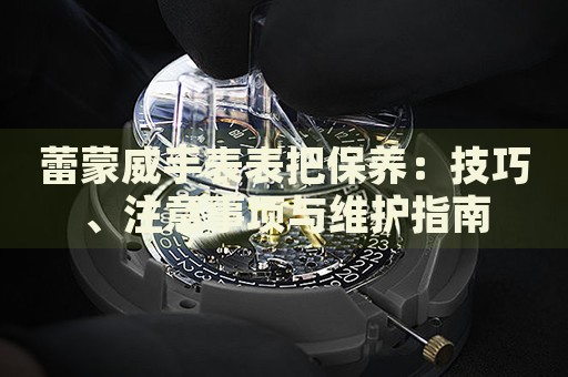 蕾蒙威手表表把保養(yǎng)：技巧、注意事項(xiàng)與維護(hù)指南