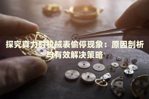 探究真力時(shí)機(jī)械表偷停現(xiàn)象：原因剖析與有效解決策略