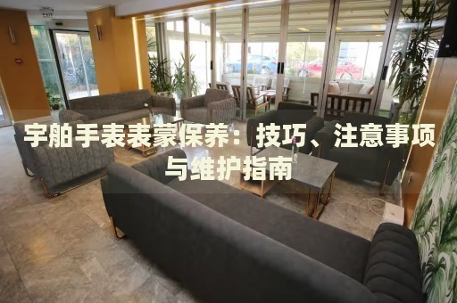 宇舶手表表蒙保養(yǎng)：技巧、注意事項(xiàng)與維護(hù)指南