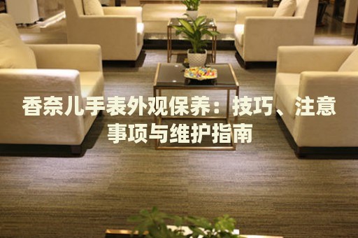 香奈兒手表外觀保養(yǎng)：技巧、注意事項與維護指南