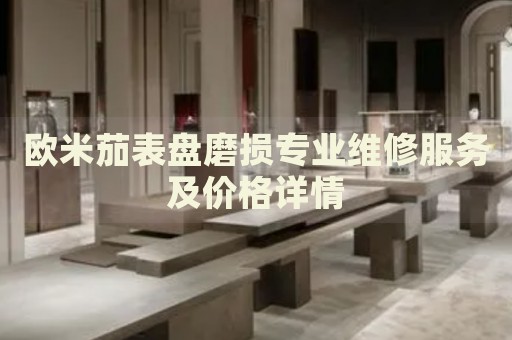 歐米茄表盤磨損專業(yè)維修服務(wù)及價格詳情