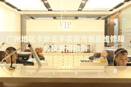 廣州地區(qū)卡地亞手表官方售后維修服務(wù)及費用指南