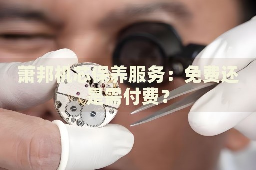 蕭邦機芯保養(yǎng)服務(wù)：免費還是需付費？