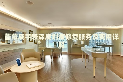 蕾蒙威手表深度劃痕修復(fù)服務(wù)及費用詳解