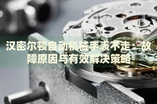 漢密爾頓自動機械手表不走：故障原因與有效解決策略