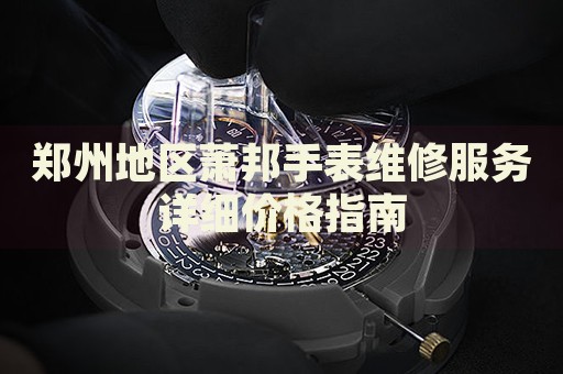 鄭州地區(qū)蕭邦手表維修服務(wù)詳細(xì)價(jià)格指南