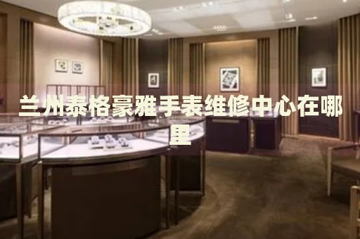 蘭州泰格豪雅手表維修中心在哪里