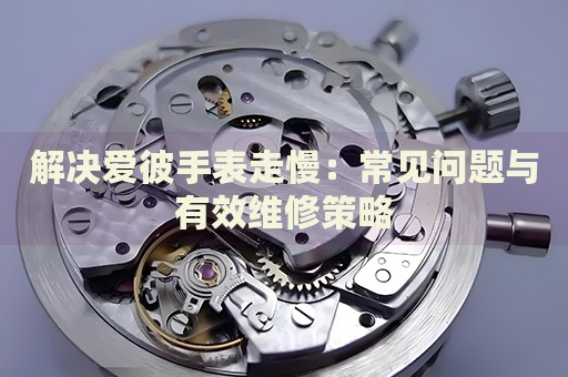 解決愛彼手表走慢：常見問題與有效維修策略