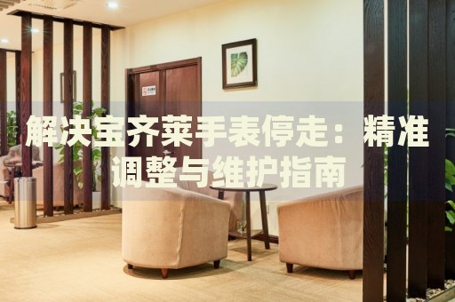 解決寶齊萊手表停走：精準(zhǔn)調(diào)整與維護(hù)指南