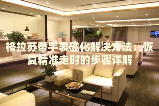 格拉蘇蒂手表磁化解決方法：恢復(fù)精準(zhǔn)走時(shí)的步驟詳解