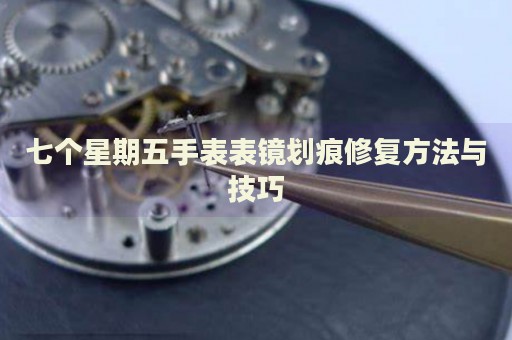 七個(gè)星期五手表表鏡劃痕修復(fù)方法與技巧
