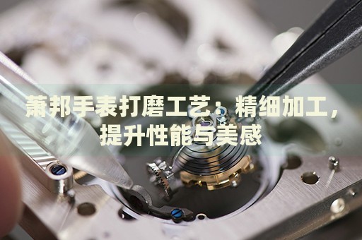 蕭邦手表打磨工藝：精細(xì)加工，提升性能與美感