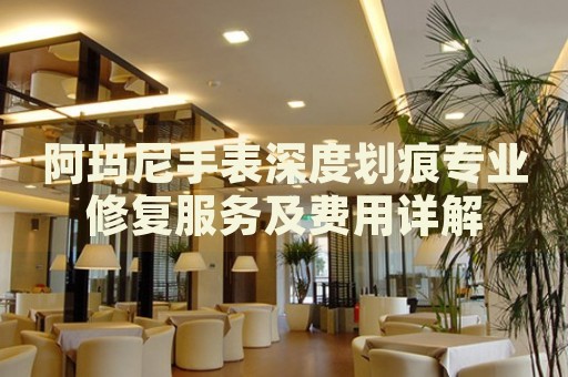 阿瑪尼手表深度劃痕專業(yè)修復(fù)服務(wù)及費用詳解