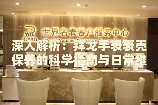 深入解析：拜戈手表表殼保養(yǎng)的科學(xué)指南與日常維護(hù)技巧