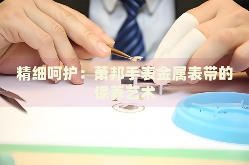 精細(xì)呵護(hù)：蕭邦手表金屬表帶的保養(yǎng)藝術(shù)