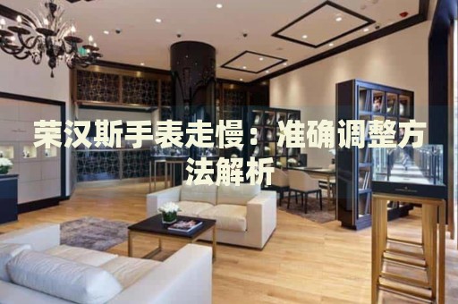 榮漢斯手表走慢：準(zhǔn)確調(diào)整方法解析