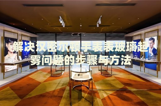 解決漢密爾頓手表表玻璃起霧問題的步驟與方法