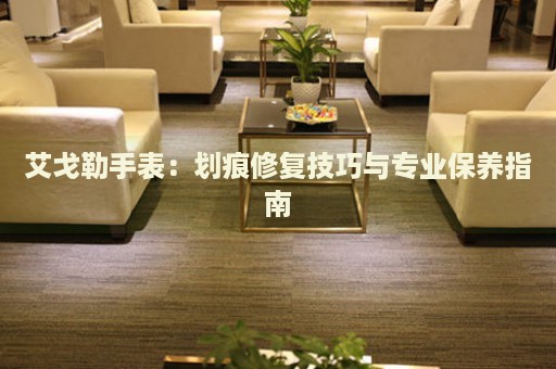 艾戈勒手表：劃痕修復技巧與專業(yè)保養(yǎng)指南