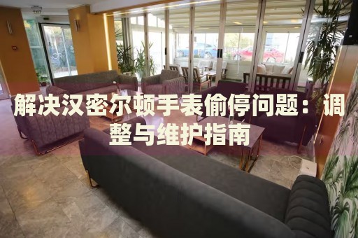 解決漢密爾頓手表偷停問題：調(diào)整與維護指南