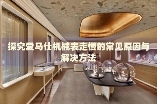 探究愛馬仕機械表走慢的常見原因與解決方法