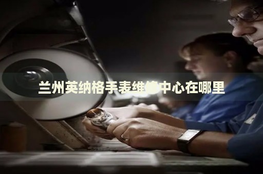 蘭州英納格手表維修中心在哪里