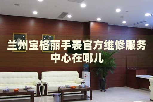 蘭州寶格麗手表官方維修服務中心在哪兒