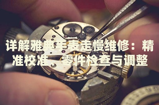 詳解雅典手表走慢維修：精準校準、零件檢查與調(diào)整步驟