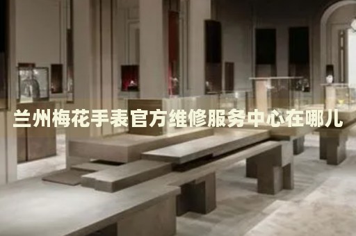 蘭州梅花手表官方維修服務(wù)中心在哪兒
