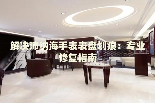 解決沛納海手表表盤劃痕：專業(yè)修復指南