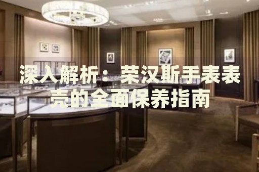 深入解析：榮漢斯手表表殼的全面保養(yǎng)指南