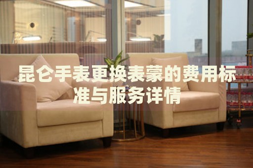 昆侖手表更換表蒙的費用標準與服務詳情