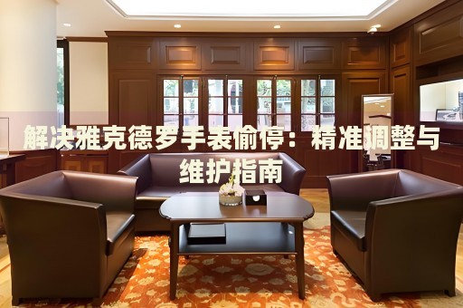 解決雅克德羅手表偷停：精準調整與維護指南