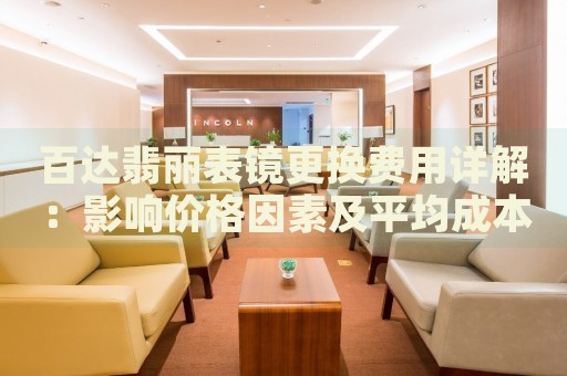 百達(dá)翡麗表鏡更換費(fèi)用詳解：影響價(jià)格因素及平均成本估算