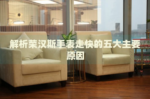 解析榮漢斯手表走快的五大主要原因
