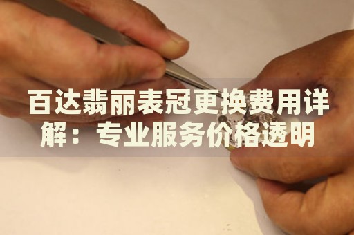 百達(dá)翡麗表冠更換費(fèi)用詳解：專業(yè)服務(wù)價(jià)格透明