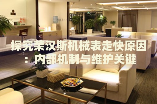 探究榮漢斯機械表走快原因：內部機制與維護關鍵