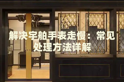 解決宇舶手表走慢：常見處理方法詳解