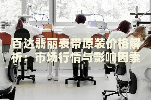 百達(dá)翡麗表帶原裝價(jià)格解析：市場(chǎng)行情與影響因素