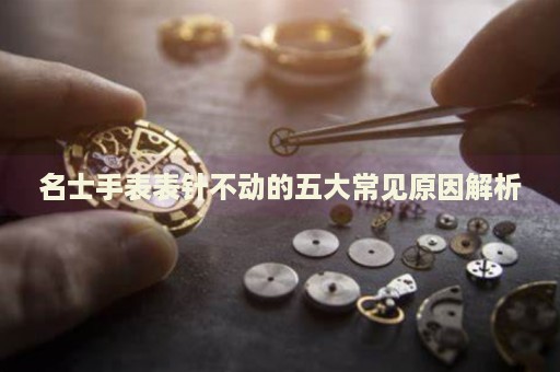 名士手表表針不動的五大常見原因解析