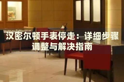 漢密爾頓手表停走：詳細(xì)步驟調(diào)整與解決指南