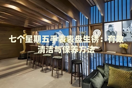 七個星期五手表表盤生銹：有效清潔與保養(yǎng)方法