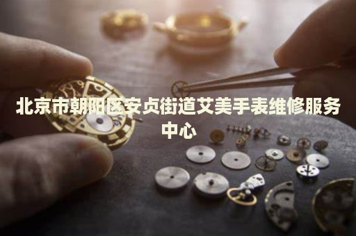 北京市朝陽區(qū)安貞街道艾美手表維修服務(wù)中心