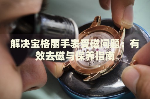 解決寶格麗手表受磁問(wèn)題：有效去磁與保養(yǎng)指南