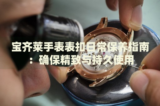 寶齊萊手表表扣日常保養(yǎng)指南：確保精致與持久使用