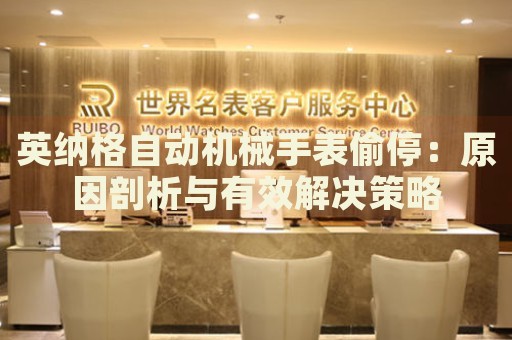 英納格自動(dòng)機(jī)械手表偷停：原因剖析與有效解決策略