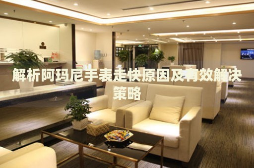 解析阿瑪尼手表走快原因及有效解決策略