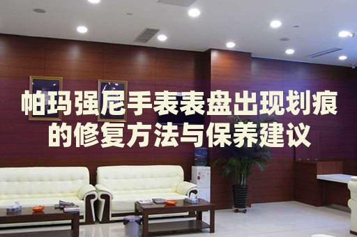 帕瑪強(qiáng)尼手表表盤出現(xiàn)劃痕的修復(fù)方法與保養(yǎng)建議