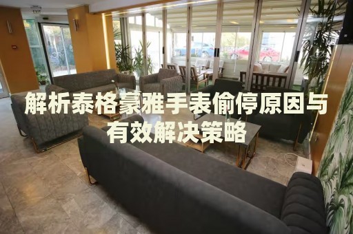 解析泰格豪雅手表偷停原因與有效解決策略
